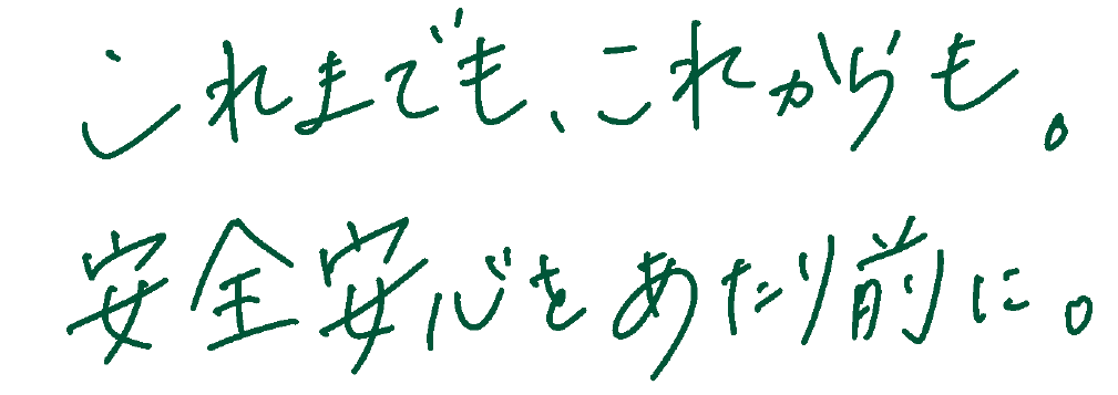 これまでも、これからも。安心安全をあたりまえに。